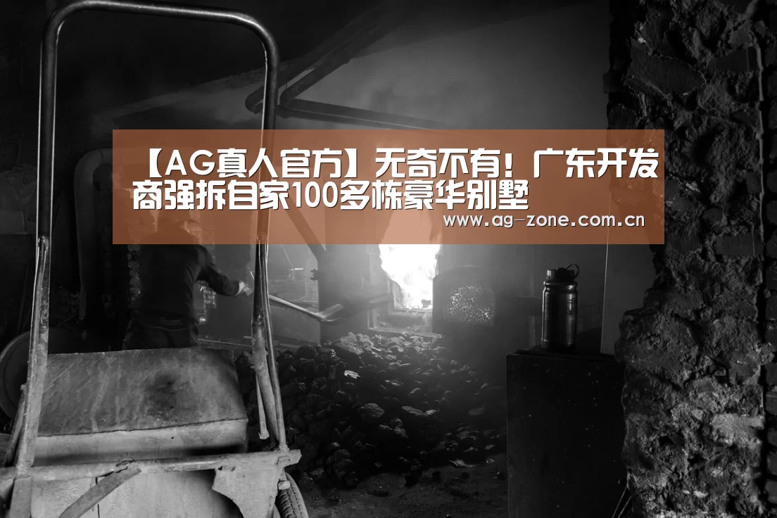 【AG真人官方】无奇不有!广东开发商强拆自家100多栋豪华别墅(图1) AG真人游戏平台