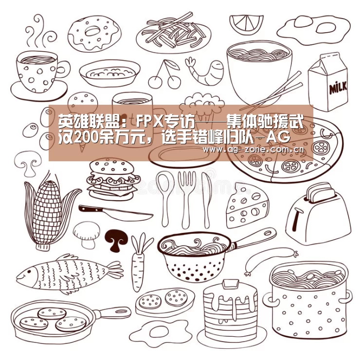 英雄联盟:FPX专访——集体驰援武汉200余万元,选手错峰归队-AG真人游戏平台(图2) AG真人登录